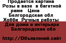 Продается картина “Розы в вазе“ в багетной раме › Цена ­ 700 - Белгородская обл. Хобби. Ручные работы » Для дома и интерьера   . Белгородская обл.